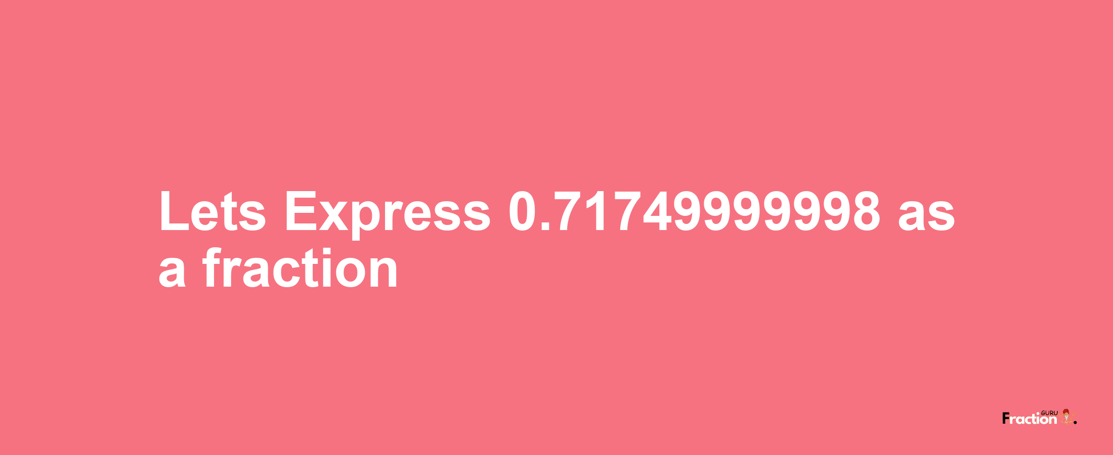 Lets Express 0.71749999998 as afraction